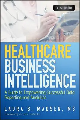 Healthcare Business Intelligence : Un guide pour la création de rapports et d'analyses de données réussis - Healthcare Business Intelligence: A Guide to Empowering Successful Data Reporting and Analytics