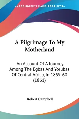 Un pèlerinage vers ma patrie : Récit d'un voyage parmi les Egbas et les Yorubas d'Afrique centrale, en 1859-60 (1861) - A Pilgrimage To My Motherland: An Account Of A Journey Among The Egbas And Yorubas Of Central Africa, In 1859-60 (1861)