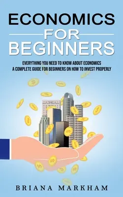 L'économie pour les débutants : Tout ce que vous devez savoir sur l'économie (Un guide complet pour les débutants sur la façon d'investir correctement) - Economics for Beginners: Everything You Need to Know About Economics (A Complete Guide for Beginners on How to Invest Properly)