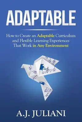 Adaptable : Comment créer un programme d'études adaptable et des expériences d'apprentissage flexibles qui fonctionnent dans n'importe quel environnement. - Adaptable: How to Create an Adaptable Curriculum and Flexible Learning Experiences That Work in Any Environment