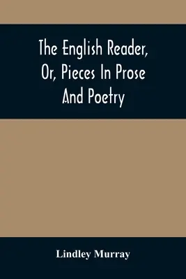 The English Reader, Or, Pieces In Prose And Poetry : Sélectionnés parmi les meilleurs écrivains : Conçu pour aider les jeunes à lire avec convenance et efficacité - The English Reader, Or, Pieces In Prose And Poetry: Selected From The Best Writers: Designed To Assist Young Persons To Read With Propriety And Effect