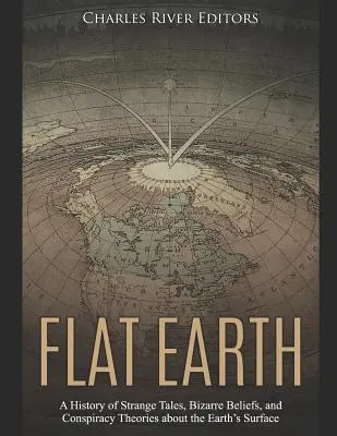 La Terre plate : Une histoire d'histoires étranges, de croyances bizarres et de théories du complot sur la surface de la Terre - Flat Earth: A History of Strange Tales, Bizarre Beliefs, and Conspiracy Theories about the Earth's Surface