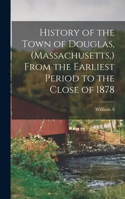 Histoire de la ville de Douglas, (Massachusetts, ) depuis la période la plus ancienne jusqu'à la fin de 1878 - History of the Town of Douglas, (Massachusetts, ) From the Earliest Period to the Close of 1878
