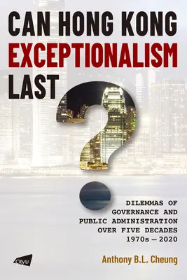 L'exceptionnalisme de Hong Kong peut-il durer ? Dilemmes de la gouvernance et de l'administration publique sur cinq décennies, 1970-2020 - Can Hong Kong Exceptionalism Last?: Dilemmas of Governance and Public Administration Over Five Decades, 1970s-2020