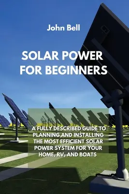 L'énergie solaire pour les débutants : Un guide entièrement décrit pour planifier et installer le système d'énergie solaire le plus efficace pour votre maison, votre camping-car et vos bateaux. - Solar Power for Beginners: A Fully Described Guide to Planning and Installing the Most Efficient Solar Power System for Your Home, Rv, and Boats