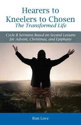 De l'auditeur à l'agenouillé, en passant par l'élu La vie transformée : Sermons du cycle B basés sur les deuxièmes leçons de l'Avent, de Noël et de l'Épiphanie - Hearers to Kneelers to Chosen The Transformed Life: Cycle B Sermons Based on Second Lessons for Advent, Christmas, and Epiphany