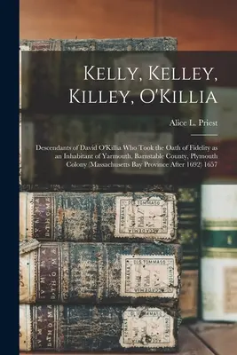 Kelly, Kelley, Killey, O'Killia : Descendants de David O'Killia qui a prêté le serment de fidélité en tant qu'habitant de Yarmouth, comté de Barnstable, Plymouth. - Kelly, Kelley, Killey, O'Killia: Descendants of David O'Killia Who Took the Oath of Fidelity as an Inhabitant of Yarmouth, Barnstable County, Plymouth