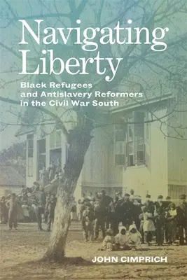 Naviguer vers la liberté : Réfugiés noirs et réformateurs antiesclavagistes dans le Sud de la guerre civile - Navigating Liberty: Black Refugees and Antislavery Reformers in the Civil War South