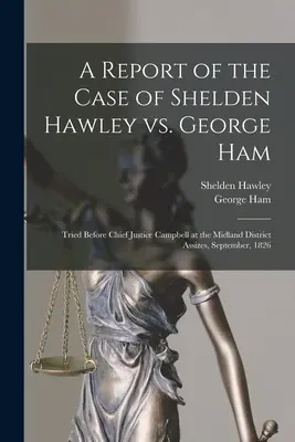 Rapport sur l'affaire Shelden Hawley contre George Ham [microforme] : Jugement devant le juge en chef Campbell aux assises du district de Midland, septembre 182. - A Report of the Case of Shelden Hawley Vs. George Ham [microform]: Tried Before Chief Justice Campbell at the Midland District Assizes, September, 182