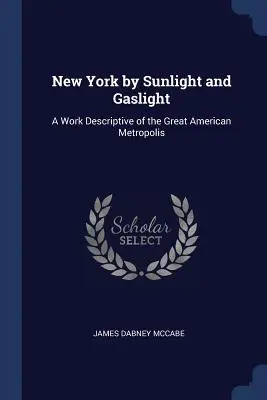 New York à la lumière du soleil et du gaz : Un ouvrage descriptif de la grande métropole américaine - New York by Sunlight and Gaslight: A Work Descriptive of the Great American Metropolis
