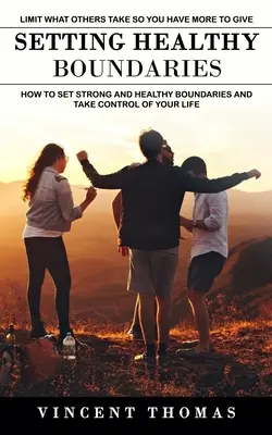 Fixer des limites saines : Limiter ce que les autres prennent pour avoir plus à donner (Comment établir des limites solides et saines et prendre le contrôle de votre vie). - Setting Healthy Boundaries: Limit What Others Take So You Have More to Give (How to Set Strong and Healthy Boundaries and Take Control of Your Lif