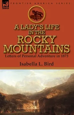 La vie d'une dame dans les montagnes Rocheuses : Lettres d'aventures personnelles en 1873 - A Lady's Life in the Rocky Mountains: Letters of Personal Adventure in 1873