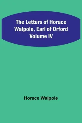 Les lettres d'Horace Walpole, comte d'Orford Volume IV - The Letters of Horace Walpole, Earl of Orford Volume IV