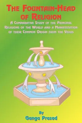 La fontaine de la religion : Une étude comparative des principales religions du monde et une manifestation de leur origine commune à partir des Védas - The Fountainhead of Religion: A Comparative Study of the Principle Religions of the World and a Manifestation of Their Common Origin from the Vedas