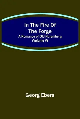 Dans le feu de la forge ; une romance du vieux Nuremberg (Volume V) - In The Fire Of The Forge; A Romance of Old Nuremberg (Volume V)