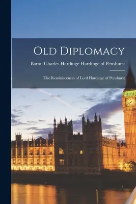 Old Diplomacy ; the Reminiscences of Lord Hardinge of Penshurst (La vieille diplomatie ; les souvenirs de Lord Hardinge of Penshurst) - Old Diplomacy; the Reminiscences of Lord Hardinge of Penshurst