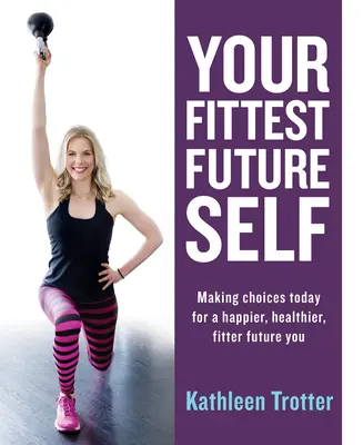 Your Fittest Future Self : Making Choices Today for a Happier, Healthier, Fitter Future You (Votre futur moi le plus en forme : faire des choix aujourd'hui pour un futur plus heureux, en meilleure santé et en meilleure forme) - Your Fittest Future Self: Making Choices Today for a Happier, Healthier, Fitter Future You