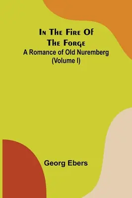 Dans le feu de la forge, une histoire du vieux Nuremberg (tome I) - In The Fire Of The Forge; A Romance of Old Nuremberg (Volume I)