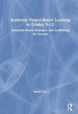 Apprentissage authentique basé sur des projets en 9e-12e année : Stratégies basées sur les normes et échafaudage pour la réussite - Authentic Project-Based Learning in Grades 9-12: Standards-Based Strategies and Scaffolding for Success