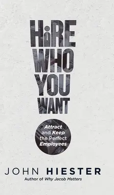 Embauchez qui vous voulez : Attirer et garder les employés parfaits - Hire Who You Want: Attract and Keep the Perfect Employees