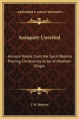 L'Antiquité dévoilée : Les voix anciennes des royaumes spirituels qui prouvent que le christianisme est d'origine païenne - Antiquity Unveiled: Ancient Voices from the Spirit Realms Proving Christianity to be of Heathen Origin