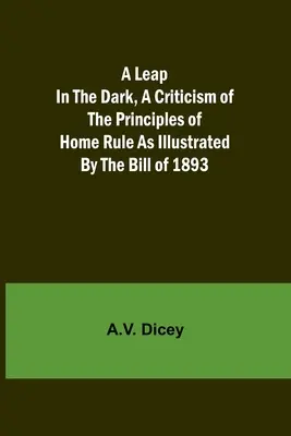 A Leap in the Dark, A Criticism of the Principles of Home Rule as Illustrated by the Bill of 1893 (Un saut dans l'obscurité, une critique des principes du Home Rule illustrés par le projet de loi de 1893) - A Leap in the Dark, A Criticism of the Principles of Home Rule as Illustrated by the Bill of 1893