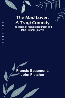L'Amant fou, une tragi-comédie ; Les œuvres de Francis Beaumont et John Fletcher (3 sur 10) - The Mad Lover, a Tragi-Comedy; The Works of Francis Beaumont and John Fletcher (3 of 10)