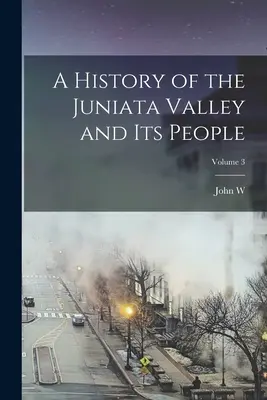 Histoire de la vallée de la Juniata et de ses habitants ; Volume 3 - A History of the Juniata Valley and its People; Volume 3