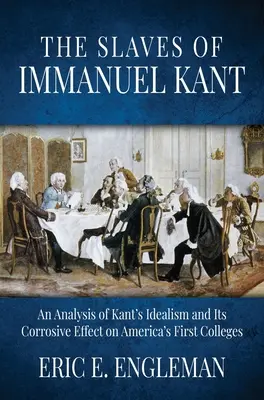 Les esclaves d'Emmanuel Kant : Une analyse de l'idéalisme de Kant et de son effet corrosif sur les premiers collèges d'Amérique - The Slaves of Immanuel Kant: An Analysis of Kant's Idealism and Its Corrosive Effect on America's First Colleges