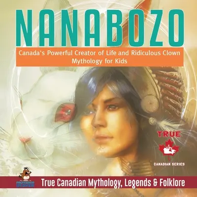 Nanabozo - Le puissant créateur de la vie au Canada et la mythologie du clown ridicule pour les enfants Mythologie, légendes et folklore canadiens authentiques - Nanabozo - Canada's Powerful Creator of Life and Ridiculous Clown Mythology for Kids True Canadian Mythology, Legends & Folklore