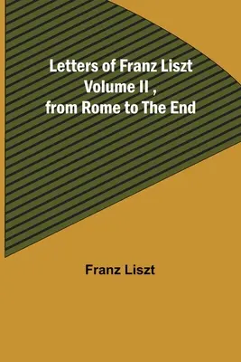 Lettres de Franz Liszt Volume II, de Rome à la fin - Letters of Franz Liszt Volume II, from Rome to the End