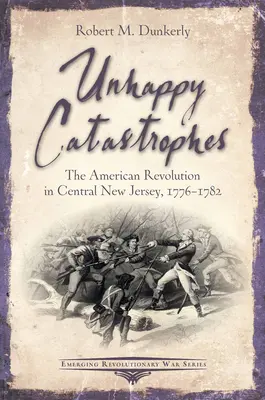 Catastrophes malheureuses : La révolution américaine dans le centre du New Jersey, 1776-1782 - Unhappy Catastrophes: The American Revolution in Central New Jersey, 1776-1782