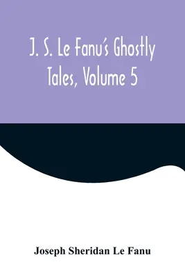 J. Histoires de fantômes de J.S. Le Fanu, Volume 5 - J. S. Le Fanu's Ghostly Tales, Volume 5