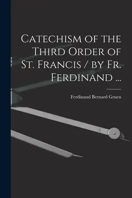 Catéchisme du Tiers Ordre de Saint François / par le Père Ferdinand ... - Catechism of the Third Order of St. Francis / by Fr. Ferdinand ...