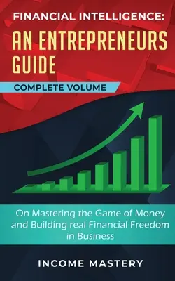 Intelligence financière : Un guide de l'entrepreneur pour maîtriser le jeu de l'argent et construire une véritable liberté financière dans le monde des affaires Volume complet - Financial Intelligence: An Entrepreneurs Guide on Mastering the Game of Money and Building Real Financial Freedom in Business Complete Volume