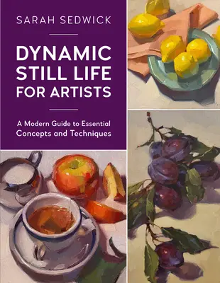 Nature morte dynamique pour les artistes : Un guide moderne des concepts et techniques essentiels - Dynamic Still Life for Artists: A Modern Guide to Essential Concepts and Techniques