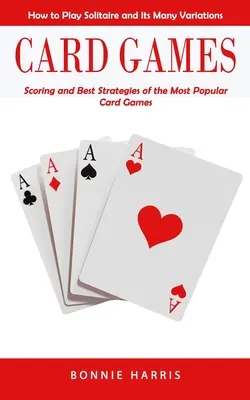 Jeux de cartes : Comment jouer au Solitaire et à ses nombreuses variantes (scores et meilleures stratégies des jeux de cartes les plus populaires) - Card Games: How to Play Solitaire and Its Many Variations (Scoring and Best Strategies of the Most Popular Card Games)