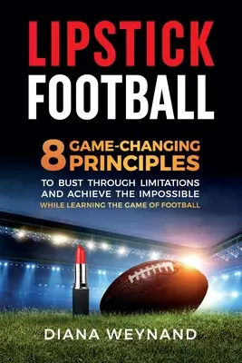 Lipstick Football : 8 principes qui changent la donne pour dépasser les limites et réaliser l'impossible tout en apprenant le football - Lipstick Football: 8 Game-Changing Principles to Bust Through Limitations and Achieve the Impossible While Learning the Game of Football