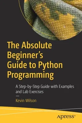 Le guide du débutant absolu pour la programmation en Python : Un guide pas à pas avec des exemples et des exercices en laboratoire - The Absolute Beginner's Guide to Python Programming: A Step-By-Step Guide with Examples and Lab Exercises