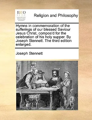 Hymnes en commémoration des souffrances de notre bienheureux sauveur Jésus-Christ, composés pour la célébration de sa Sainte Cène, par Joseph Stennett. - Hymns in Commemoration of the Sufferings of Our Blessed Saviour Jesus Christ, Compos'd for the Celebration of His Holy Supper. by Joseph Stennett. the