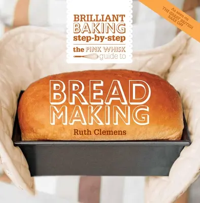 Le guide du fouet rose pour la fabrication du pain : La boulangerie brillante étape par étape - The Pink Whisk Guide to Bread Making: Brilliant Baking Step-By-Step