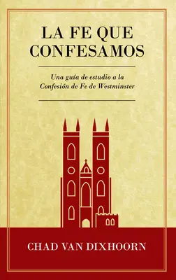 Le Fe Que Confesamos : Un guide d'étude sur la confession de foi Westminster - Le Fe Que Confesamos: Una Gua de Estudio a la Confesin de Fe Westminster