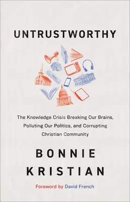 Indigne de confiance : La crise de la connaissance brise nos cerveaux, pollue nos politiques et corrompt la communauté chrétienne - Untrustworthy: The Knowledge Crisis Breaking Our Brains, Polluting Our Politics, and Corrupting Christian Community