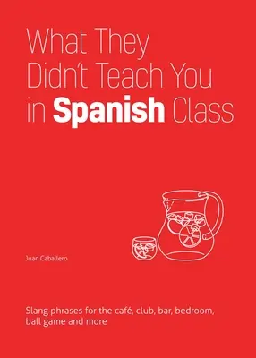 Ce qu'on ne vous a pas appris en cours d'espagnol : Phrases d'argot pour le café, le club, le bar, la chambre à coucher, le jeu de balle et plus encore. - What They Didn't Teach You in Spanish Class: Slang Phrases for the Cafe, Club, Bar, Bedroom, Ball Game and More
