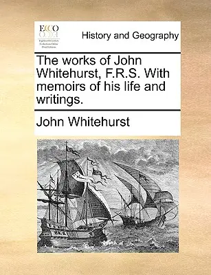 The Works of John Whitehurst, F.R.S. with Memoirs of His Life and Writings (Les œuvres de John Whitehurst, F.R.S. avec les mémoires de sa vie et de ses écrits). - The Works of John Whitehurst, F.R.S. with Memoirs of His Life and Writings.
