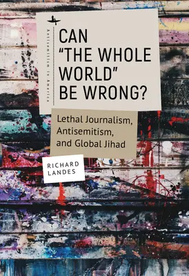 Le monde entier peut-il se tromper ? Journalisme mortel, antisémitisme et djihad mondial - Can The Whole World Be Wrong?: Lethal Journalism, Antisemitism, and Global Jihad