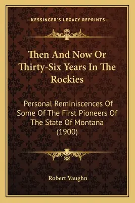 D'hier à aujourd'hui ou Trente-six ans dans les Rocheuses : Souvenirs personnels de certains des premiers pionniers de l'État du Montana (1900) - Then And Now Or Thirty-Six Years In The Rockies: Personal Reminiscences Of Some Of The First Pioneers Of The State Of Montana (1900)