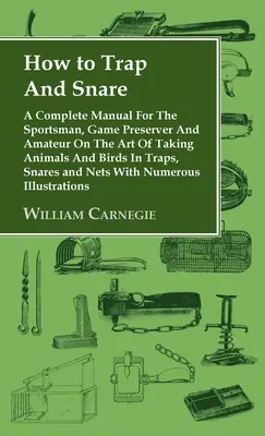 How to Trap and Snare - Un manuel complet pour le sportif, le conservateur de gibier et l'amateur sur l'art de capturer des animaux et des oiseaux dans des pièges, des collets et des nasses. - How to Trap and Snare - A Complete Manual for the Sportsman, Game Preserver and Amateur on the Art of Taking Animals and Birds in Traps, Snares and Ne