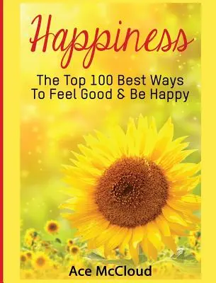 Le bonheur : Les 100 meilleures façons de se sentir bien et d'être heureux - Happiness: The Top 100 Best Ways To Feel Good & Be Happy