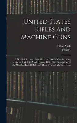 United States Rifles and Machine Guns ; a Detailed Account of the Methods Used in Manufacturing the Springfield, 1903 Model Service Rifle ; Also Descripted - United States Rifles and Machine Guns; a Detailed Account of the Methods Used in Manufacturing the Springfield, 1903 Model Service Rifle; Also Descrip